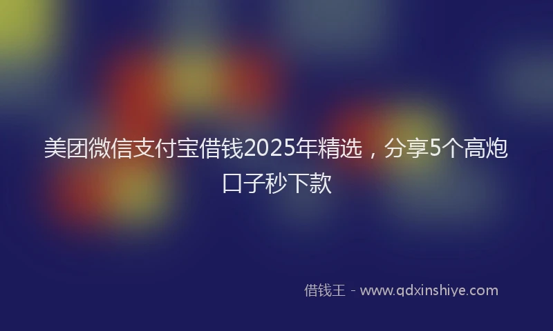 美团微信支付宝借钱2025年精选，分享5个高炮口子秒下款