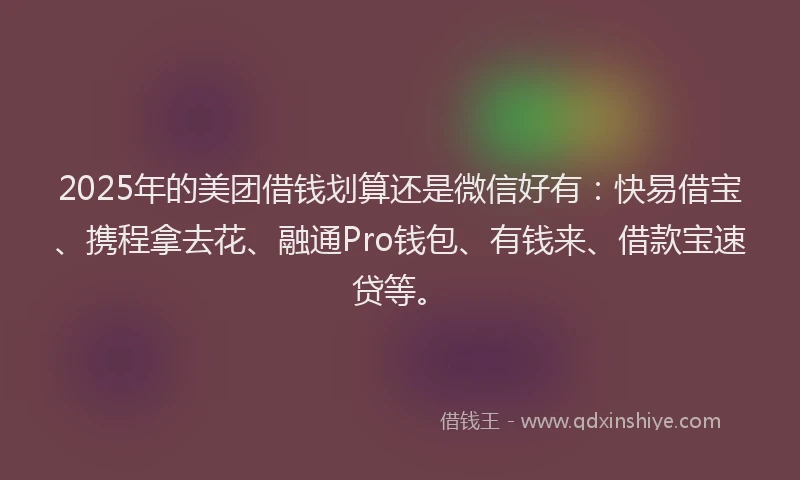 2025年的美团借钱划算还是微信好有：快易借宝、携程拿去花、融通Pro钱包、有钱来、借款宝速贷等。