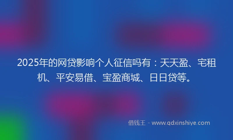 2025年的网贷影响个人征信吗有：天天盈、宅租机、平安易借、宝盈商城、日日贷等。