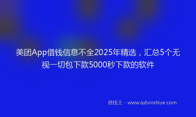 美团App借钱信息不全2025年精选，汇总5个无视一切包下款5000秒下款的软件