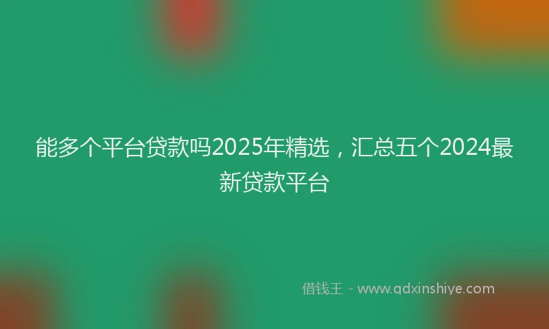 能多个平台贷款吗2025年精选，汇总五个2024最新贷款平台