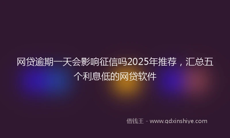 网贷逾期一天会影响征信吗2025年推荐，汇总五个利息低的网贷软件