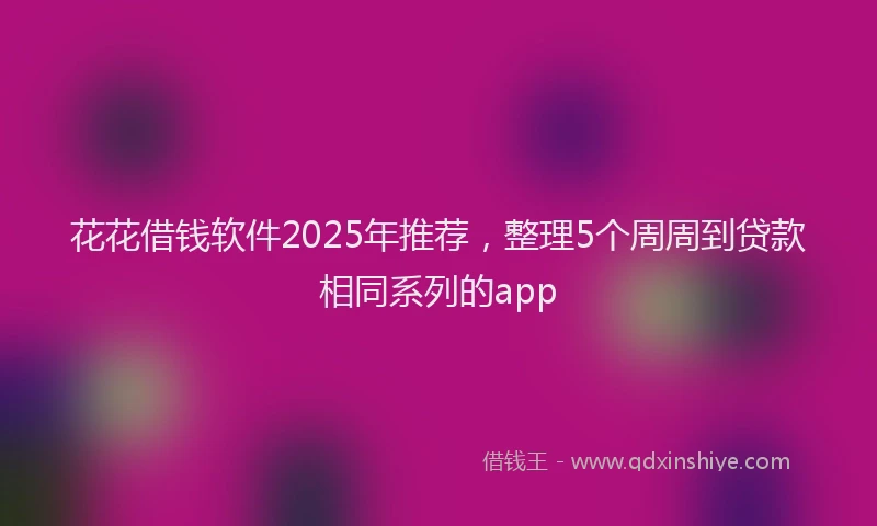 花花借钱软件2025年推荐，整理5个周周到贷款相同系列的app
