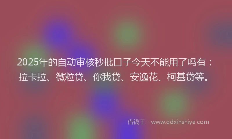 2025年的自动审核秒批口子今天不能用了吗有：拉卡拉、微粒贷、你我贷、安逸花、柯基贷等。