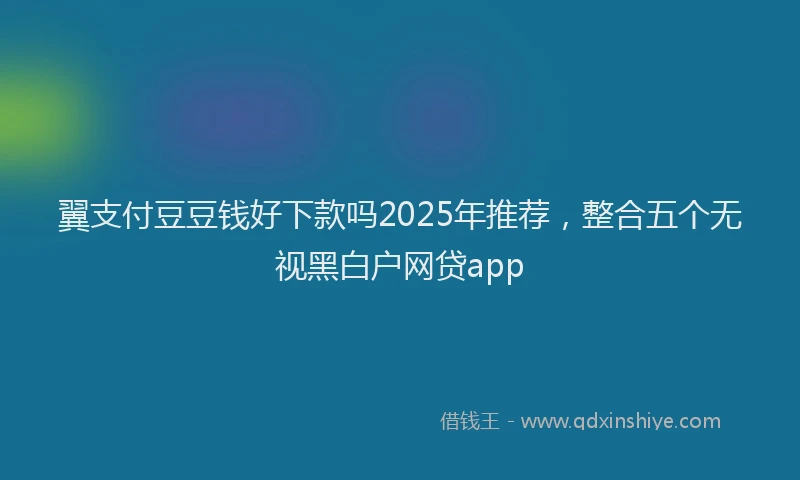 翼支付豆豆钱好下款吗2025年推荐，整合五个无视黑白户网贷app