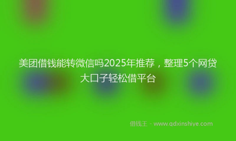 美团借钱能转微信吗2025年推荐，整理5个网贷大口子轻松借平台
