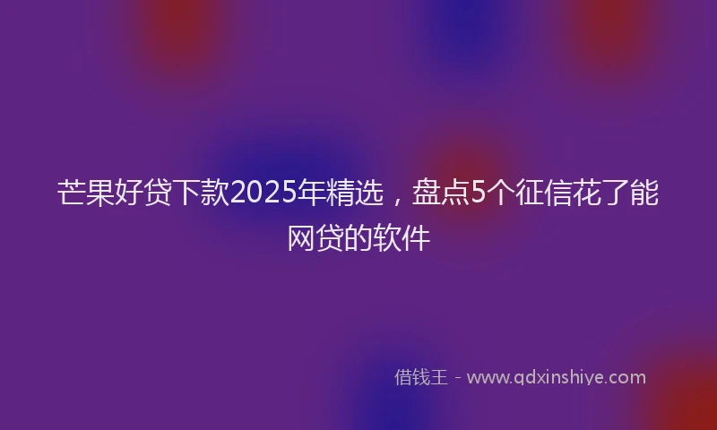 芒果好贷下款2025年精选，盘点5个征信花了能网贷的软件