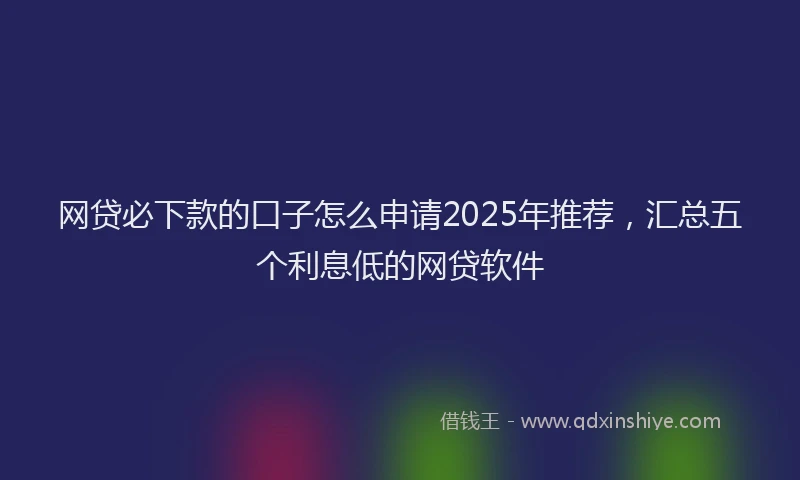 网贷必下款的口子怎么申请2025年推荐，汇总五个利息低的网贷软件