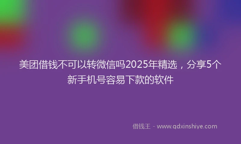 美团借钱不可以转微信吗2025年精选，分享5个新手机号容易下款的软件