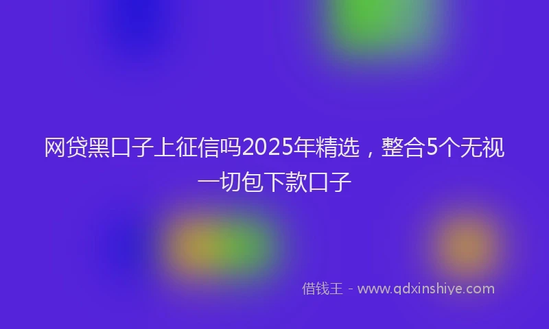网贷黑口子上征信吗2025年精选，整合5个无视一切包下款口子