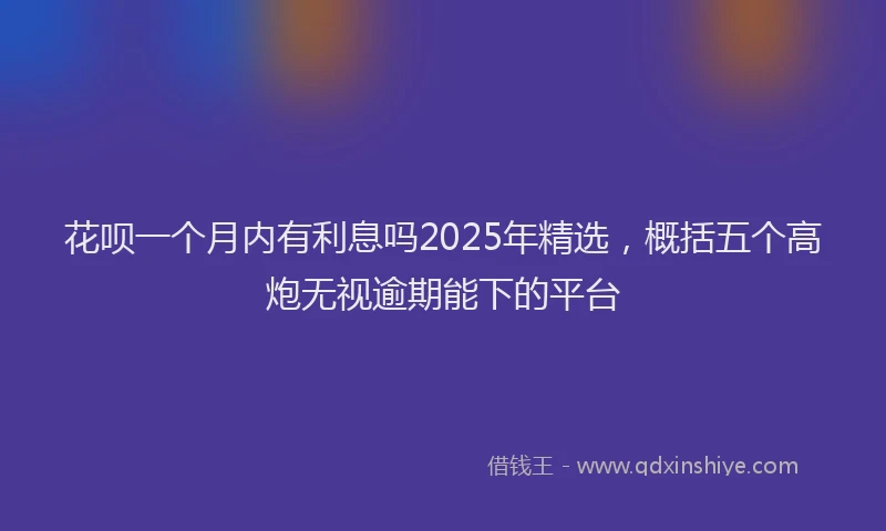 花呗一个月内有利息吗2025年精选，概括五个高炮无视逾期能下的平台
