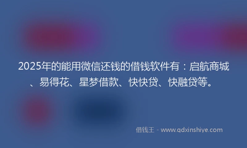 2025年的能用微信还钱的借钱软件有：启航商城、易得花、星梦借款、快快贷、快融贷等。