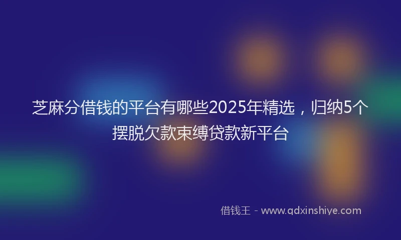 芝麻分借钱的平台有哪些2025年精选，归纳5个摆脱欠款束缚贷款新平台