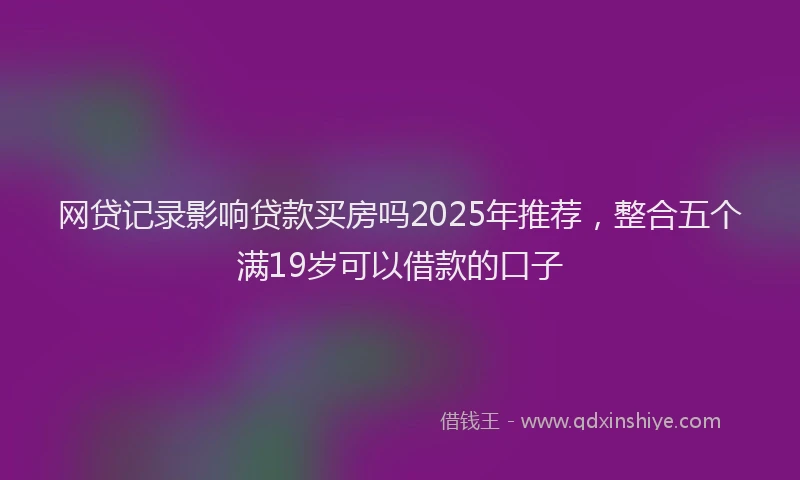 网贷记录影响贷款买房吗2025年推荐，整合五个满19岁可以借款的口子
