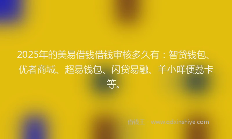 2025年的美易借钱借钱审核多久有：智贷钱包、优者商城、超易钱包、闪贷易融、羊小咩便荔卡等。
