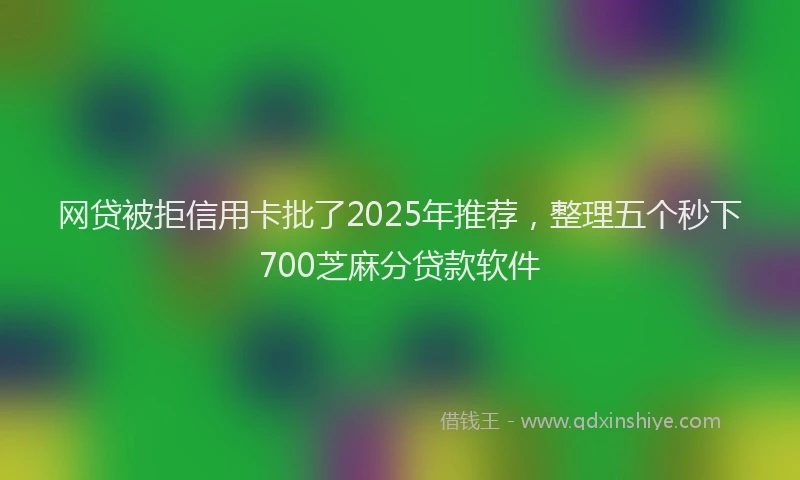 网贷被拒信用卡批了2025年推荐，整理五个秒下700芝麻分贷款软件