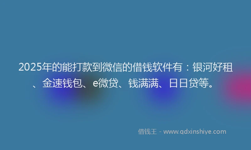 2025年的能打款到微信的借钱软件有：银河好租、金速钱包、e微贷、钱满满、日日贷等。