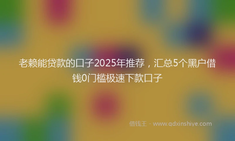 老赖能贷款的口子2025年推荐，汇总5个黑户借钱0门槛极速下款口子