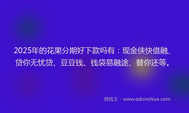 2025年的花果分期好下款吗有：现金侠快借融、贷你无忧贷、豆豆钱、钱袋易融途、替你还等。