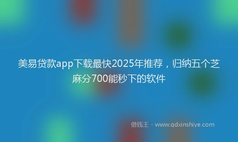 美易贷款app下载最快2025年推荐，归纳五个芝麻分700能秒下的软件