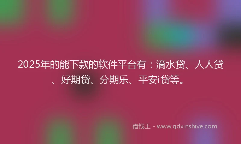 2025年的能下款的软件平台有：滴水贷、人人贷、好期贷、分期乐、平安i贷等。