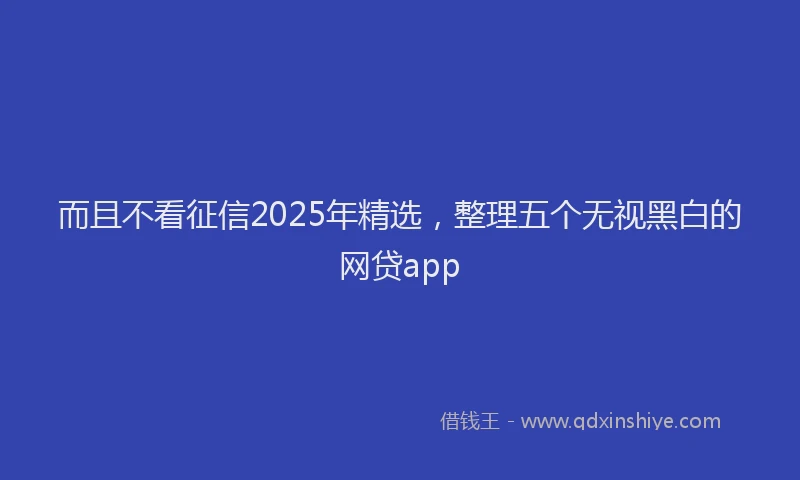 而且不看征信2025年精选，整理五个无视黑白的网贷app