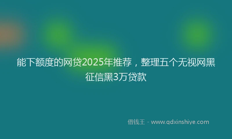能下额度的网贷2025年推荐，整理五个无视网黑征信黑3万贷款