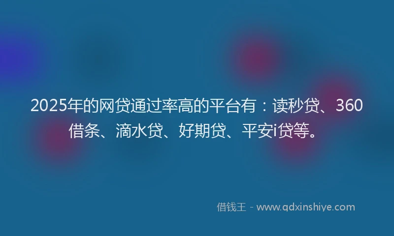 2025年的网贷通过率高的平台有：读秒贷、360借条、滴水贷、好期贷、平安i贷等。