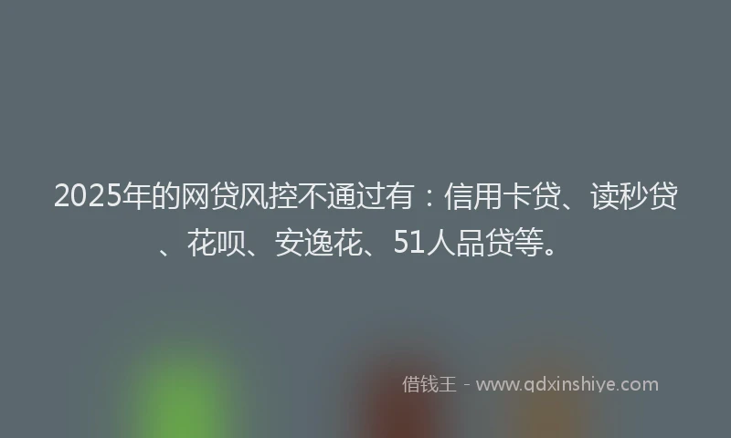 2025年的网贷风控不通过有：信用卡贷、读秒贷、花呗、安逸花、51人品贷等。