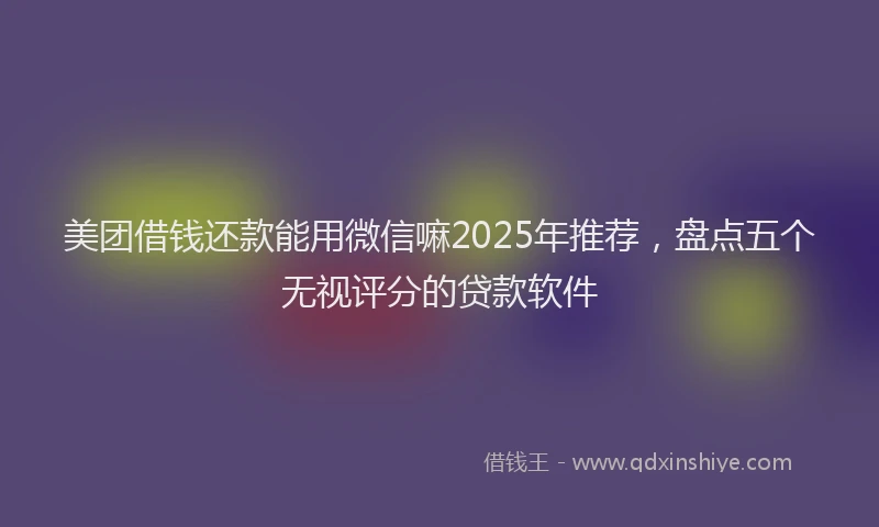 美团借钱还款能用微信嘛2025年推荐，盘点五个无视评分的贷款软件