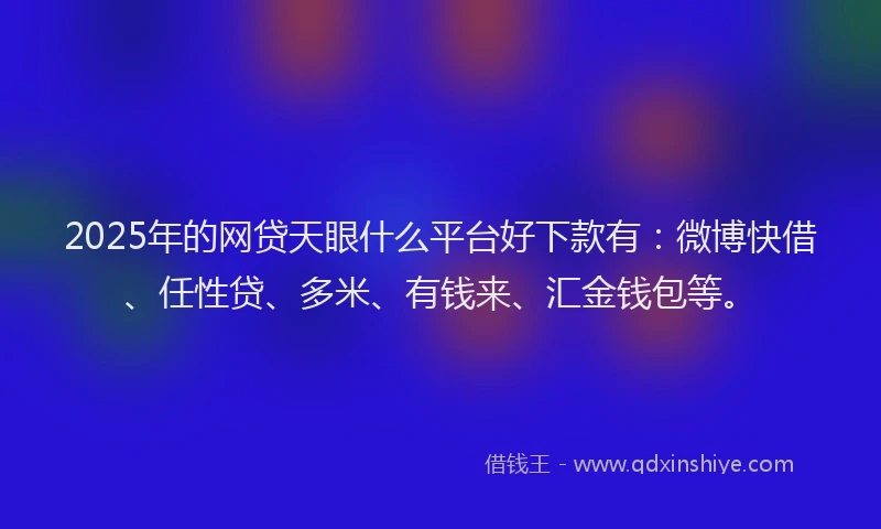 2025年的网贷天眼什么平台好下款有：微博快借、任性贷、多米、有钱来、汇金钱包等。