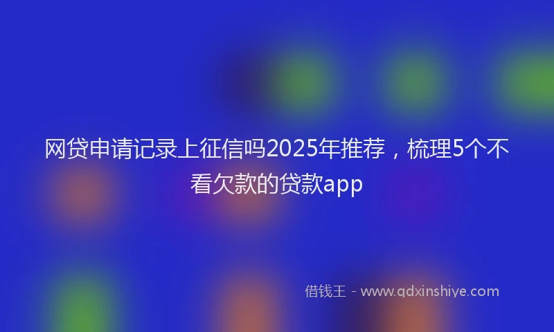 网贷申请记录上征信吗2025年推荐，梳理5个不看欠款的贷款app