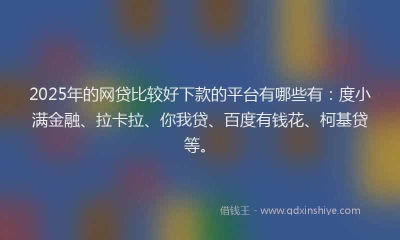 2025年的网贷比较好下款的平台有哪些有：度小满金融、拉卡拉、你我贷、百度有钱花、柯基贷等。