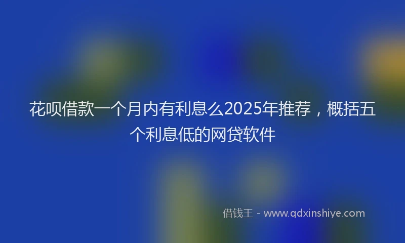 花呗借款一个月内有利息么2025年推荐，概括五个利息低的网贷软件