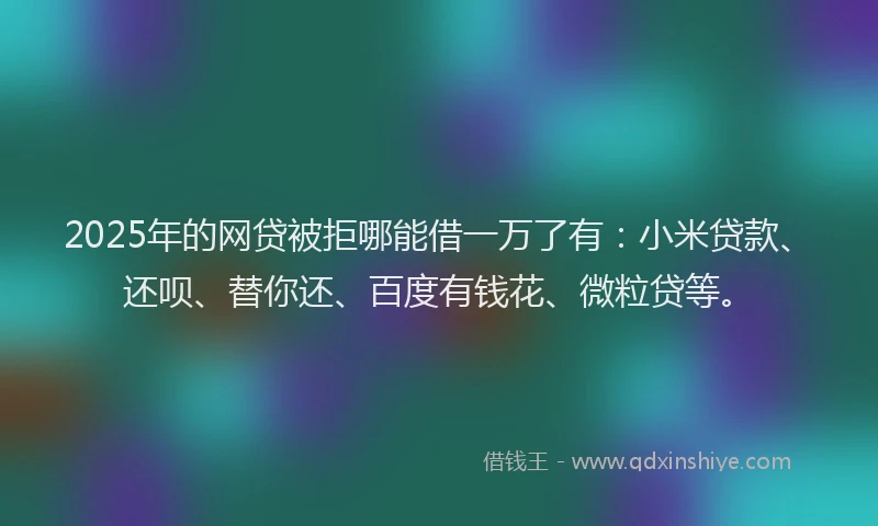 2025年的网贷被拒哪能借一万了有：小米贷款、还呗、替你还、百度有钱花、微粒贷等。