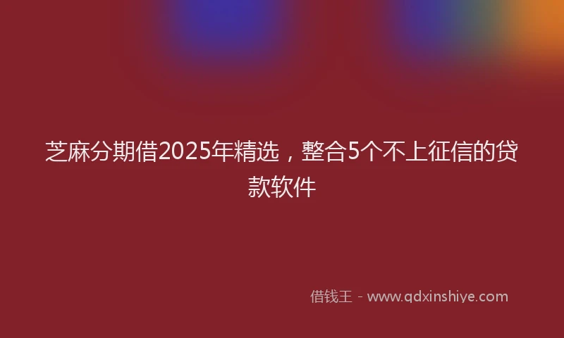 芝麻分期借2025年精选，整合5个不上征信的贷款软件