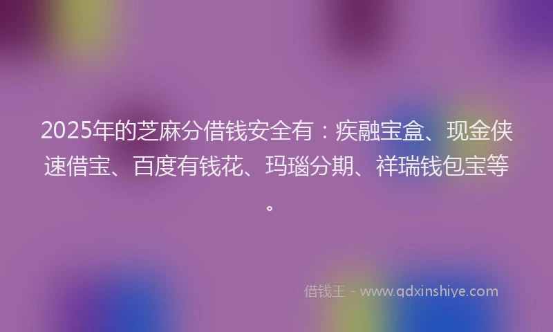 2025年的芝麻分借钱安全有：疾融宝盒、现金侠速借宝、百度有钱花、玛瑙分期、祥瑞钱包宝等。