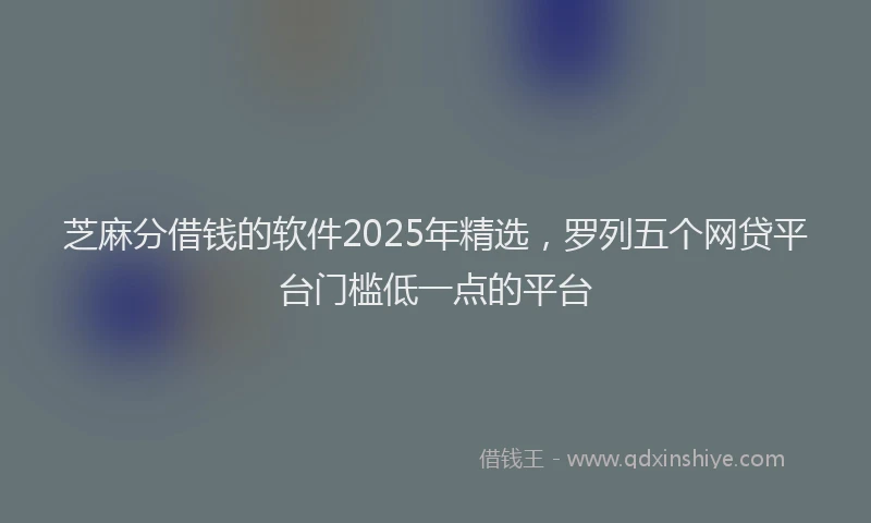 芝麻分借钱的软件2025年精选，罗列五个网贷平台门槛低一点的平台