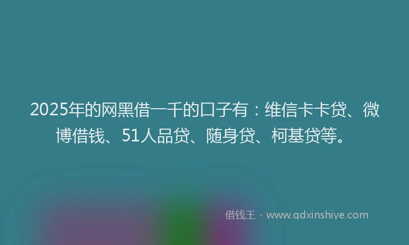 2025年的网黑借一千的口子有：维信卡卡贷、微博借钱、51人品贷、随身贷、柯基贷等。