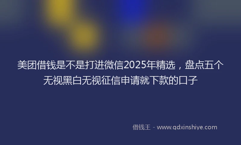 美团借钱是不是打进微信2025年精选，盘点五个无视黑白无视征信申请就下款的口子