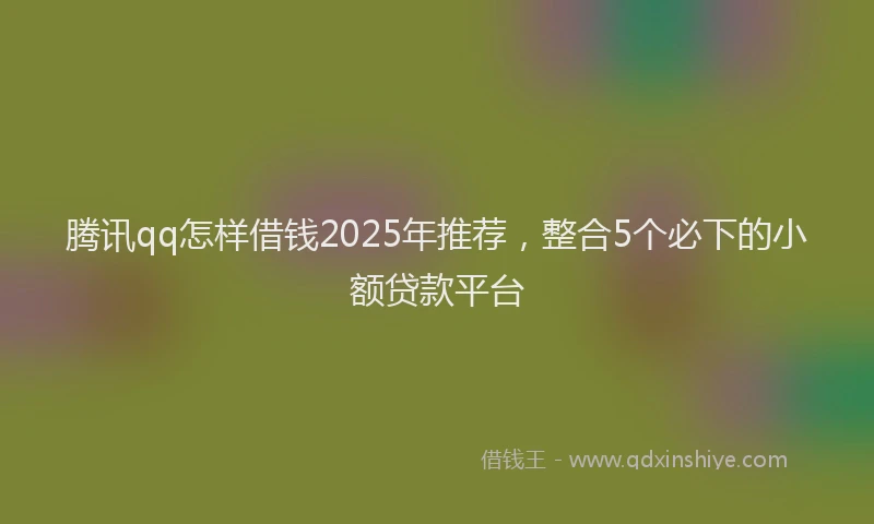 腾讯qq怎样借钱2025年推荐，整合5个必下的小额贷款平台