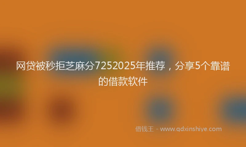 网贷被秒拒芝麻分7252025年推荐，分享5个靠谱的借款软件