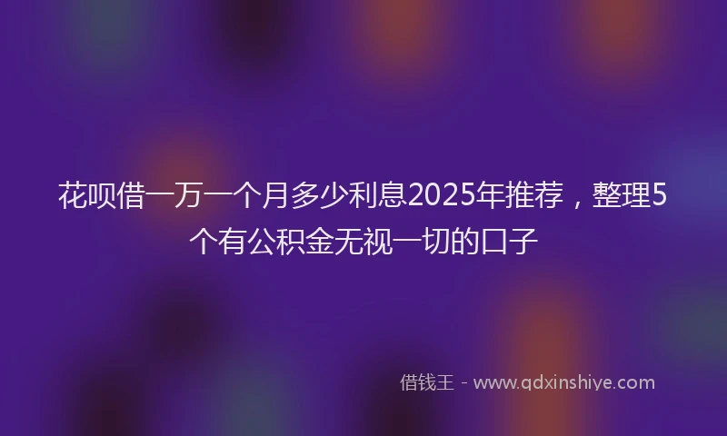 花呗借一万一个月多少利息2025年推荐，整理5个有公积金无视一切的口子