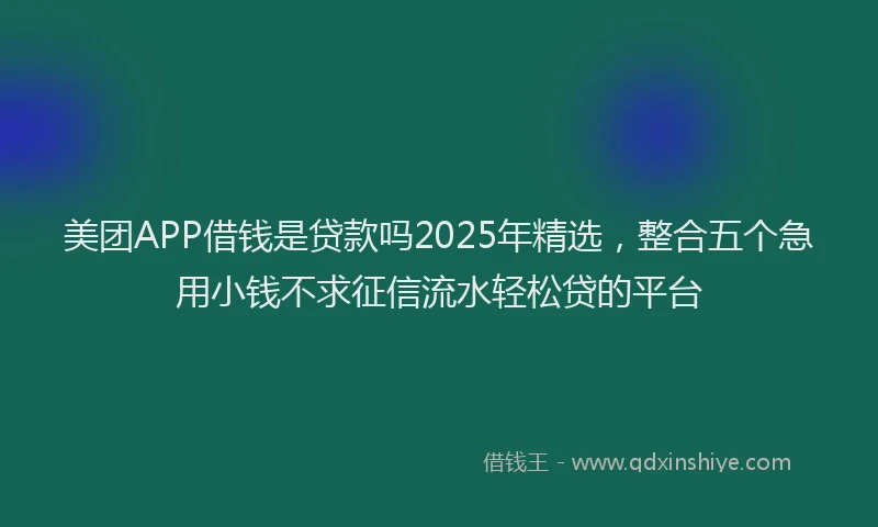 美团APP借钱是贷款吗2025年精选，整合五个急用小钱不求征信流水轻松贷的平台