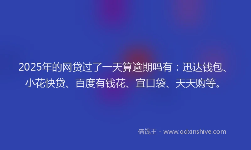 2025年的网贷过了一天算逾期吗有：迅达钱包、小花快贷、百度有钱花、宜口袋、天天购等。
