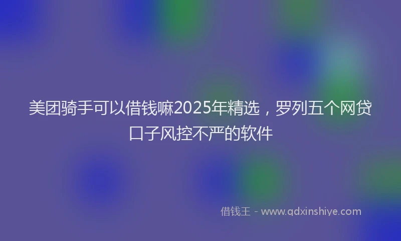美团骑手可以借钱嘛2025年精选，罗列五个网贷口子风控不严的软件