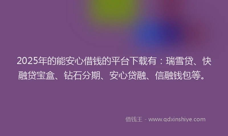 2025年的能安心借钱的平台下载有：瑞雪贷、快融贷宝盒、钻石分期、安心贷融、信融钱包等。