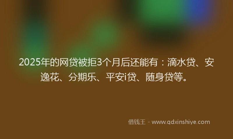 2025年的网贷被拒3个月后还能有：滴水贷、安逸花、分期乐、平安i贷、随身贷等。