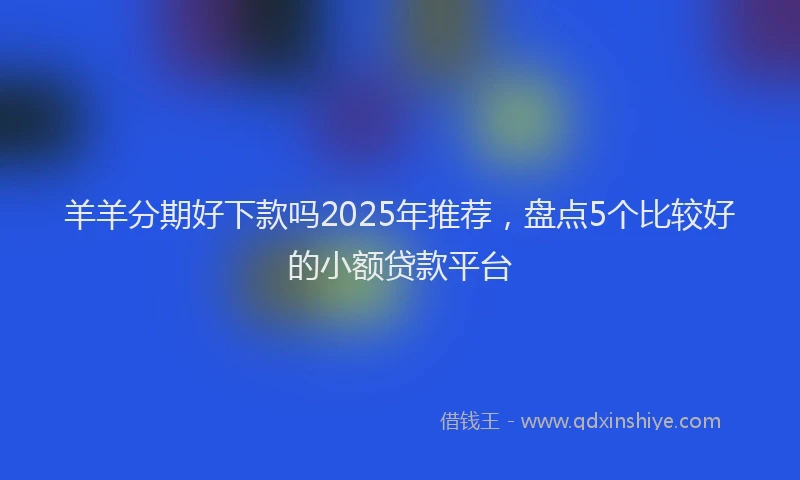羊羊分期好下款吗2025年推荐，盘点5个比较好的小额贷款平台