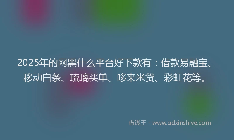 2025年的网黑什么平台好下款有：借款易融宝、移动白条、琉璃买单、哆来米贷、彩虹花等。